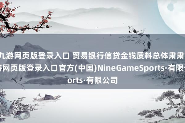 九游网页版登录入口 贸易银行信贷金钱质料总体肃肃-九游网页版登录入口官方(中国)NineGameSports·有限公司
