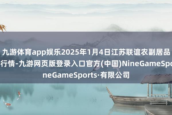 九游体育app娱乐2025年1月4日江苏联谊农副居品批发市集价钱行情-九游网页版登录入口官方(中国)NineGameSports·有限公司