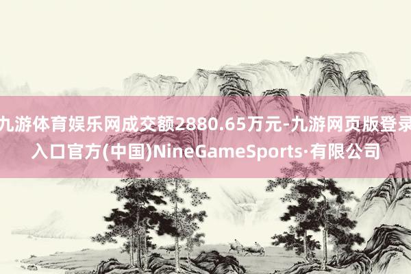 九游体育娱乐网成交额2880.65万元-九游网页版登录入口官方(中国)NineGameSports·有限公司