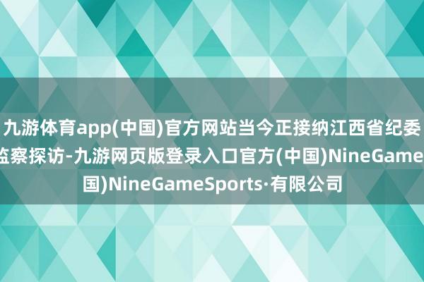 九游体育app(中国)官方网站当今正接纳江西省纪委监委递次审查和监察探访-九游网页版登录入口官方(中国)NineGameSports·有限公司