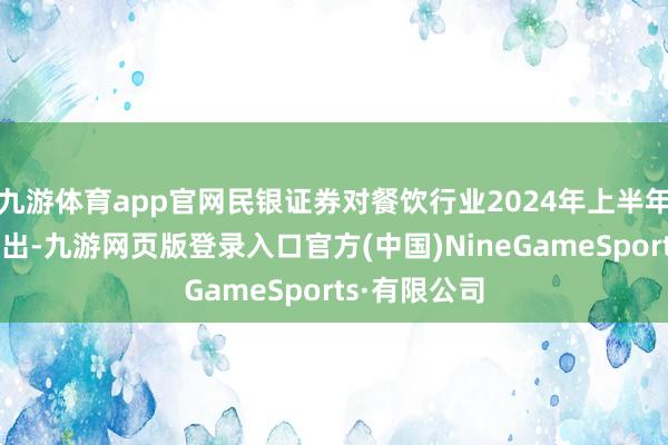 九游体育app官网民银证券对餐饮行业2024年上半年的分析中指出-九游网页版登录入口官方(中国)NineGameSports·有限公司