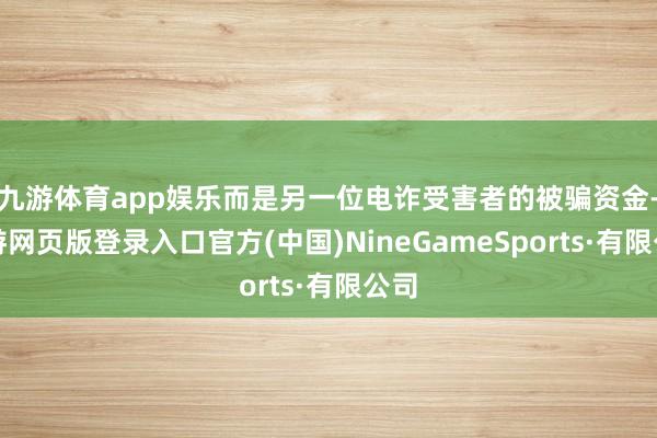 九游体育app娱乐而是另一位电诈受害者的被骗资金-九游网页版登录入口官方(中国)NineGameSports·有限公司