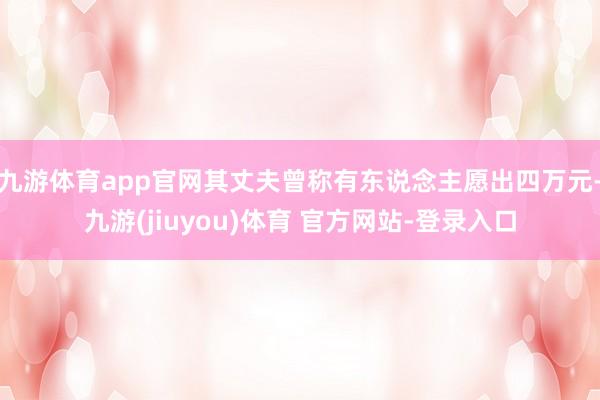 九游体育app官网其丈夫曾称有东说念主愿出四万元-九游(jiuyou)体育 官方网站-登录入口