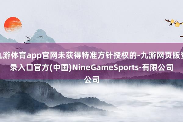九游体育app官网未获得特准方针授权的-九游网页版登录入口官方(中国)NineGameSports·有限公司