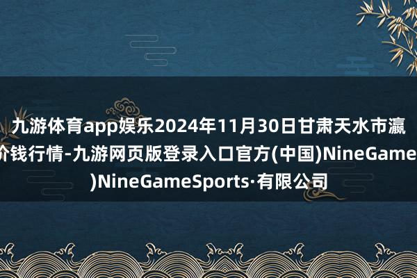 九游体育app娱乐2024年11月30日甘肃天水市瀛池果菜批发阛阓价钱行情-九游网页版登录入口官方(