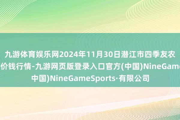 九游体育娱乐网2024年11月30日潜江市四季友农家具阛阓有限公司价钱行情-九游网页版登录入口官方(