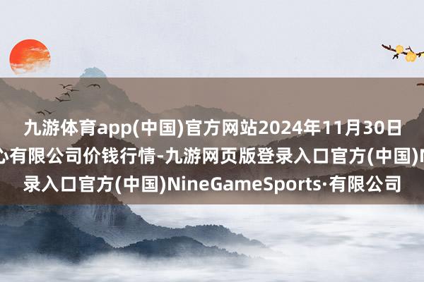 九游体育app(中国)官方网站2024年11月30日滕州市农副居品物流中心有限公司价钱行情-九游网页