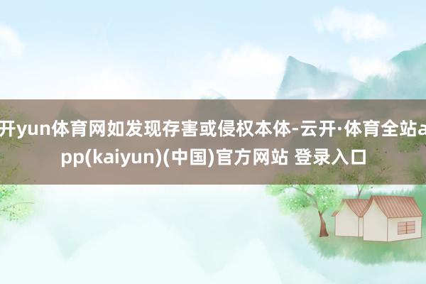 开yun体育网如发现存害或侵权本体-云开·体育全站app(kaiyun)(中国)官方网站 登录入口