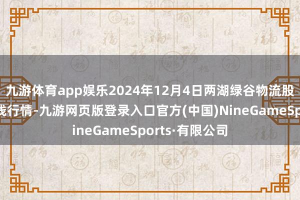 九游体育app娱乐2024年12月4日两湖绿谷物流股份有限公司价钱行情-九游网页版登录入口官方(中国)NineGameSports·有限公司