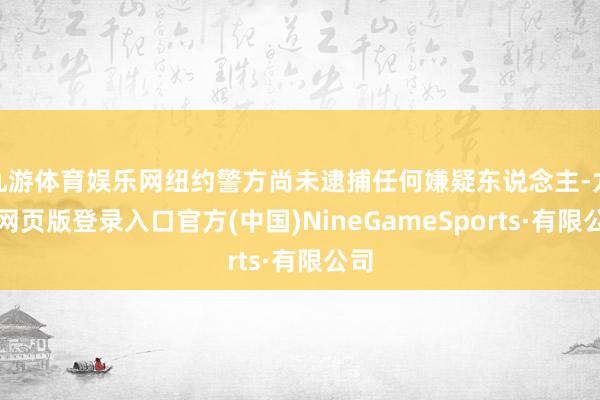九游体育娱乐网纽约警方尚未逮捕任何嫌疑东说念主-九游网页版登录入口官方(中国)NineGameSports·有限公司