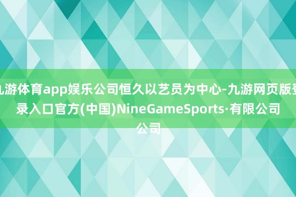 九游体育app娱乐公司恒久以艺员为中心-九游网页版登录入口官方(中国)NineGameSports·有限公司