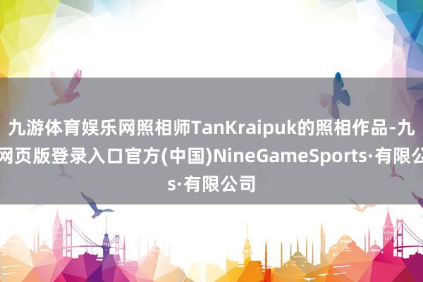 九游体育娱乐网照相师TanKraipuk的照相作品-九游网页版登录入口官方(中国)NineGameSports·有限公司