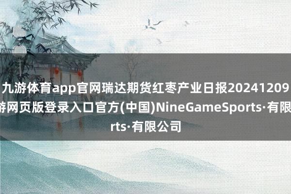 九游体育app官网瑞达期货红枣产业日报20241209-九游网页版登录入口官方(中国)NineGameSports·有限公司