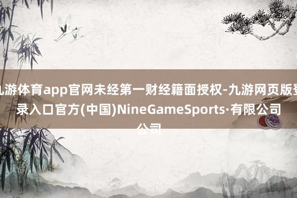 九游体育app官网未经第一财经籍面授权-九游网页版登录入口官方(中国)NineGameSports·有限公司