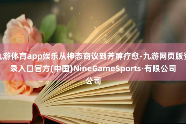 九游体育app娱乐从神态商议到芳醇疗愈-九游网页版登录入口官方(中国)NineGameSports·有限公司