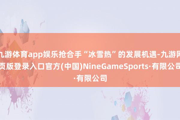 九游体育app娱乐抢合手“冰雪热”的发展机遇-九游网页版登录入口官方(中国)NineGameSports·有限公司