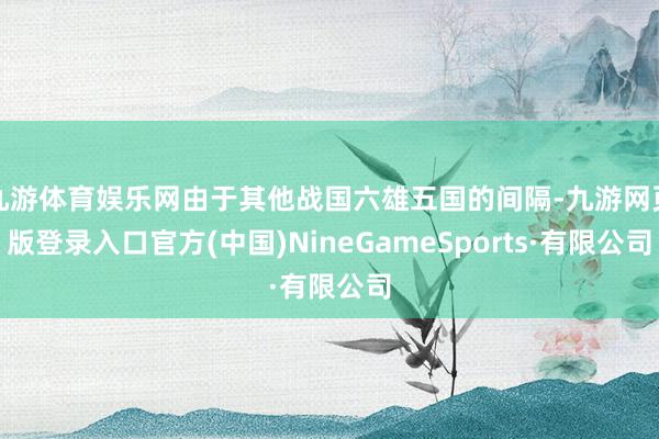 九游体育娱乐网由于其他战国六雄五国的间隔-九游网页版登录入口官方(中国)NineGameSports·有限公司