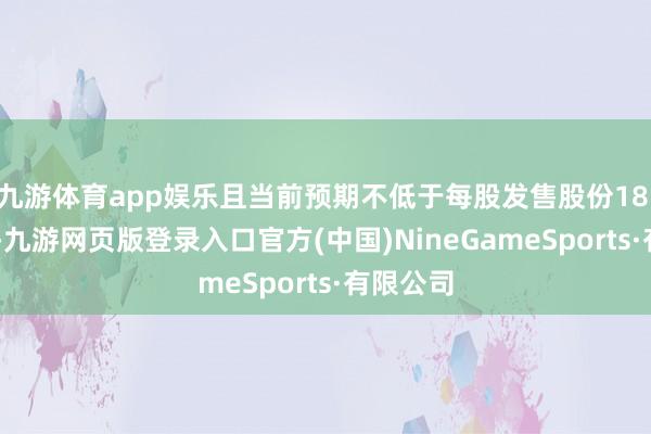 九游体育app娱乐且当前预期不低于每股发售股份18.80港元-九游网页版登录入口官方(中国)NineGameSports·有限公司