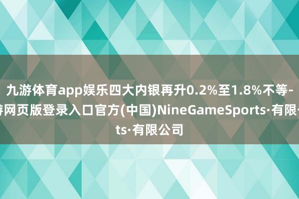九游体育app娱乐四大内银再升0.2%至1.8%不等-九游网页版登录入口官方(中国)NineGameSports·有限公司