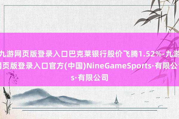 九游网页版登录入口巴克莱银行股价飞腾1.52%-九游网页版登录入口官方(中国)NineGameSports·有限公司