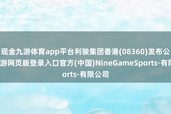 现金九游体育app平台利骏集团香港(08360)发布公告-九游网页版登录入口官方(中国)NineGa