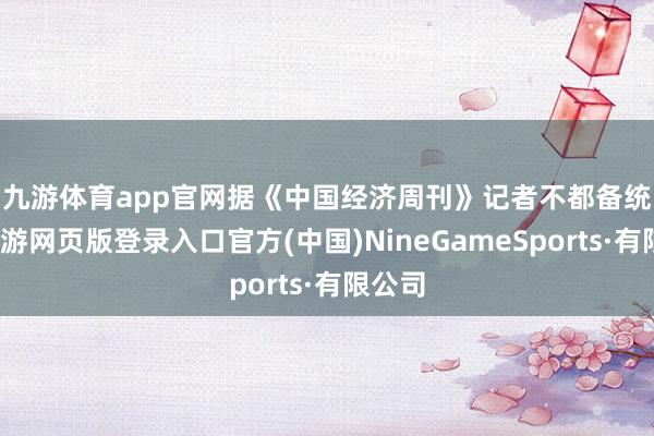 九游体育app官网　　据《中国经济周刊》记者不都备统计-九游网页版登录入口官方(中国)NineGam