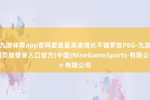 九游体育app官网要是是高速增长不错罗致PEG-九游网页版登录入口官方(中国)NineGameSpo