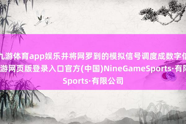 九游体育app娱乐并将网罗到的模拟信号调度成数字信号-九游网页版登录入口官方(中国)NineGameSports·有限公司