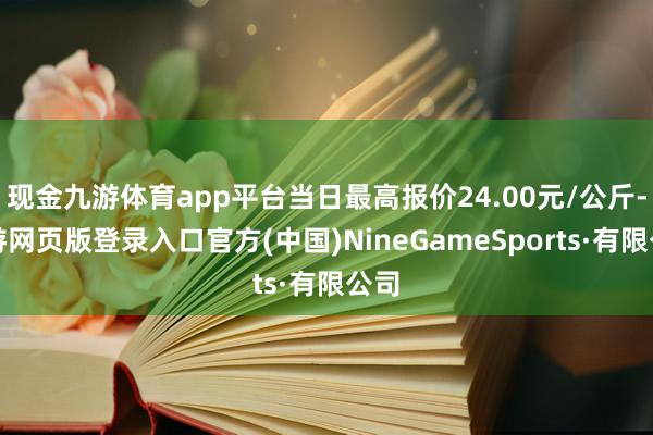 现金九游体育app平台当日最高报价24.00元/公斤-九游网页版登录入口官方(中国)NineGameSports·有限公司