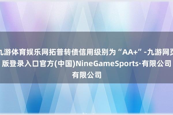 九游体育娱乐网拓普转债信用级别为“AA+”-九游网页版登录入口官方(中国)NineGameSport