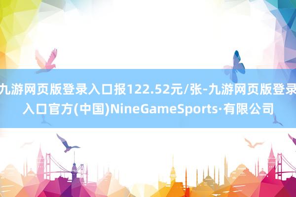 九游网页版登录入口报122.52元/张-九游网页版登录入口官方(中国)NineGameSports·