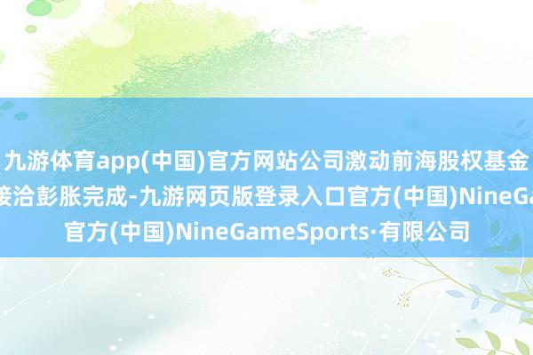 九游体育app(中国)官方网站公司激动前海股权基金和华夏前海基金减抓接洽彭胀完成-九游网页版登录入口官方(中国)NineGameSports·有限公司