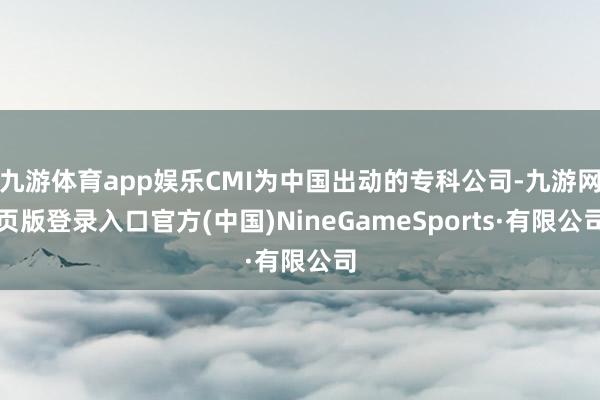 九游体育app娱乐CMI为中国出动的专科公司-九游网页版登录入口官方(中国)NineGameSports·有限公司
