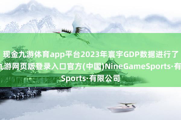 现金九游体育app平台2023年寰宇GDP数据进行了纠正-九游网页版登录入口官方(中国)NineGameSports·有限公司