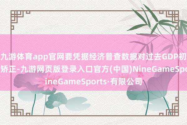 九游体育app官网要凭据经济普查数据对过去GDP初步核算数进行矫正-九游网页版登录入口官方(中国)NineGameSports·有限公司