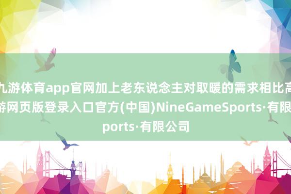 九游体育app官网加上老东说念主对取暖的需求相比高-九游网页版登录入口官方(中国)NineGameSports·有限公司