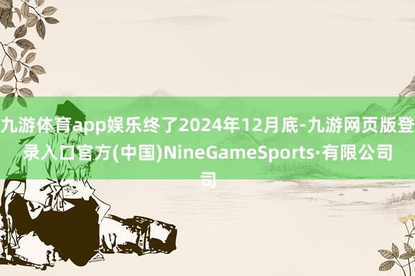 九游体育app娱乐终了2024年12月底-九游网页版登录入口官方(中国)NineGameSports
