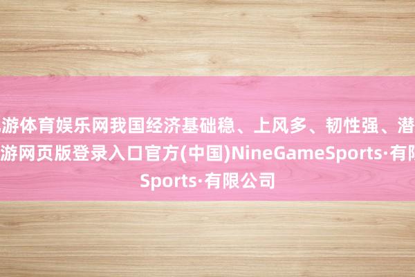 九游体育娱乐网我国经济基础稳、上风多、韧性强、潜能大-九游网页版登录入口官方(中国)NineGame