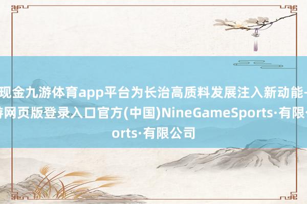 现金九游体育app平台为长治高质料发展注入新动能-九游网页版登录入口官方(中国)NineGameSp