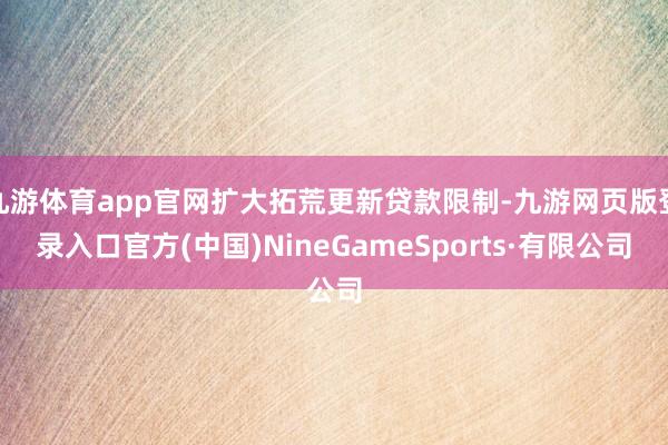 九游体育app官网扩大拓荒更新贷款限制-九游网页版登录入口官方(中国)NineGameSports·有限公司