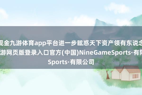 现金九游体育app平台进一步眩惑天下资产领有东说念主-九游网页版登录入口官方(中国)NineGameSports·有限公司