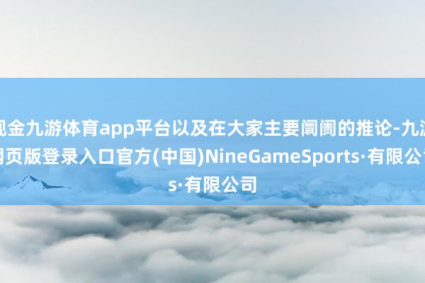 现金九游体育app平台以及在大家主要阛阓的推论-九游网页版登录入口官方(中国)NineGameSports·有限公司