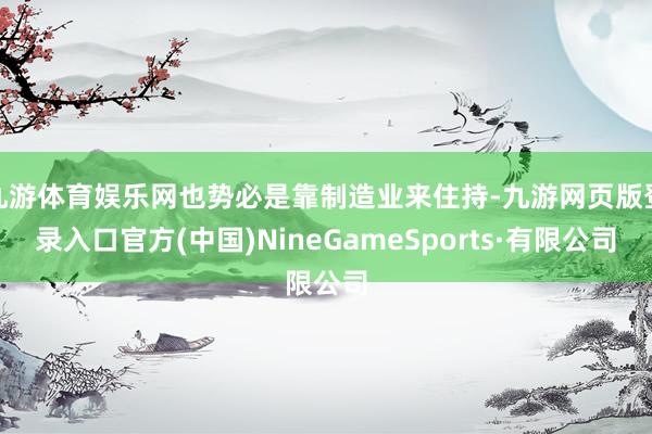 九游体育娱乐网也势必是靠制造业来住持-九游网页版登录入口官方(中国)NineGameSports·有
