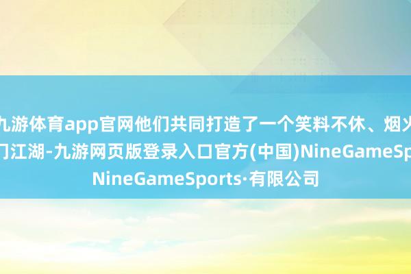 九游体育app官网他们共同打造了一个笑料不休、烟火气所有的鹊刀门江湖-九游网页版登录入口官方(中国)