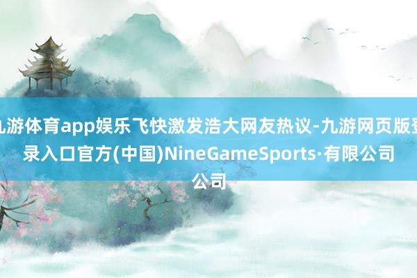 九游体育app娱乐飞快激发浩大网友热议-九游网页版登录入口官方(中国)NineGameSports·