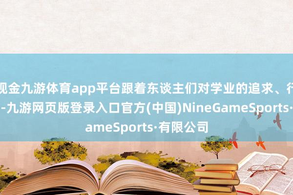 现金九游体育app平台跟着东谈主们对学业的追求、行状的拼搏-九游网页版登录入口官方(中国)NineG