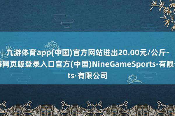 九游体育app(中国)官方网站进出20.00元/公斤-九游网页版登录入口官方(中国)NineGameSports·有限公司