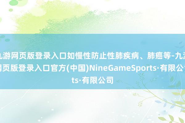 九游网页版登录入口如慢性防止性肺疾病、肺癌等-九游网页版登录入口官方(中国)NineGameSpor