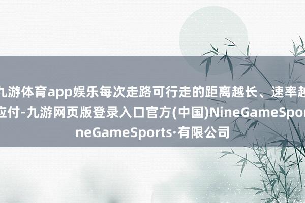 九游体育app娱乐每次走路可行走的距离越长、速率越快、走得越应付-九游网页版登录入口官方(中国)Ni