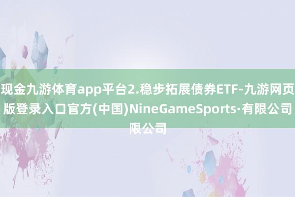 现金九游体育app平台2.稳步拓展债券ETF-九游网页版登录入口官方(中国)NineGameSports·有限公司